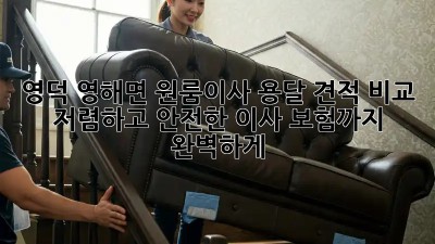 영덕 영해면 원룸이사 용달 견적 비교: 저렴하고 안전한 이사, 보험까지 완벽하게! ✨