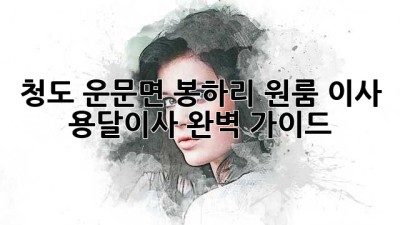 청도 운문면 봉하리 원룸 이사, 용달이사 완벽 가이드